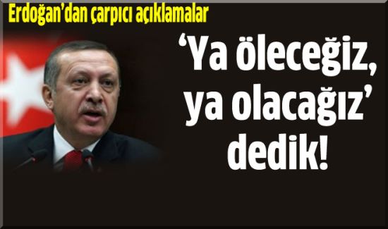 Başbakan Erdoğan: 'Ya Öleceğiz, Ya Olacağız Dedik'